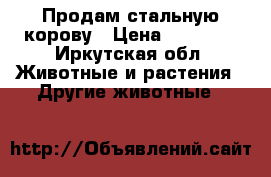 Продам стальную корову › Цена ­ 45 000 - Иркутская обл. Животные и растения » Другие животные   
